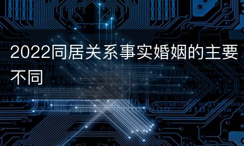 2022同居关系事实婚姻的主要不同