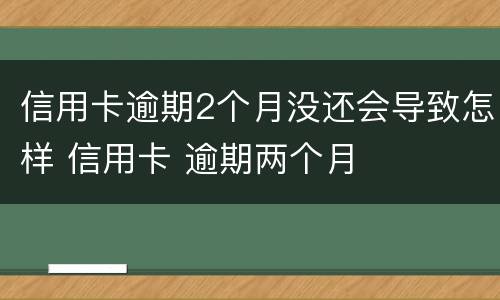 信用卡逾期2个月没还会导致怎样 信用卡 逾期两个月