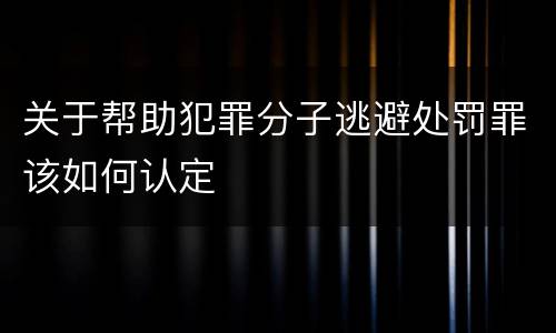 关于帮助犯罪分子逃避处罚罪该如何认定