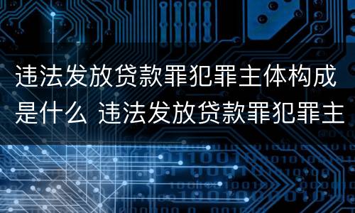 违法发放贷款罪犯罪主体构成是什么 违法发放贷款罪犯罪主体构成是什么