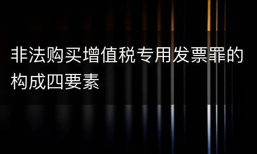 非法购买增值税专用发票罪的构成四要素