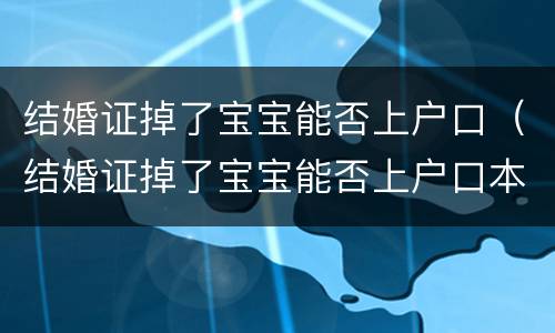 结婚证掉了宝宝能否上户口（结婚证掉了宝宝能否上户口本）