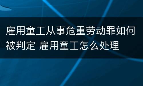 雇用童工从事危重劳动罪如何被判定 雇用童工怎么处理