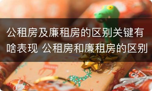 公租房及廉租房的区别关键有啥表现 公租房和廉租房的区别是啥
