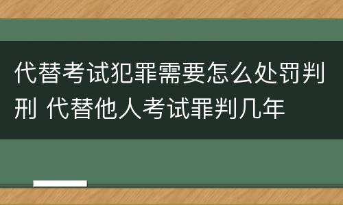 代替考试犯罪需要怎么处罚判刑 代替他人考试罪判几年