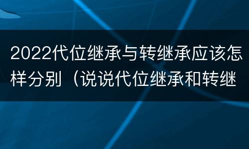 2022代位继承与转继承应该怎样分别（说说代位继承和转继承的区别）