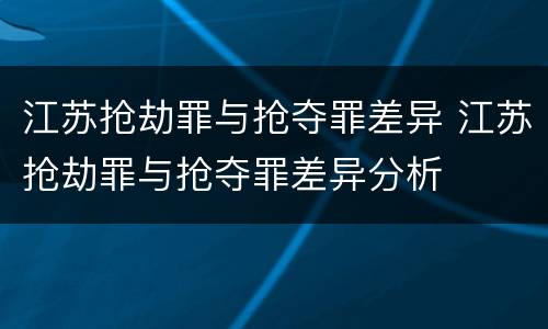 江苏抢劫罪与抢夺罪差异 江苏抢劫罪与抢夺罪差异分析