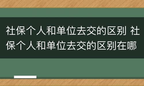 社保个人和单位去交的区别 社保个人和单位去交的区别在哪
