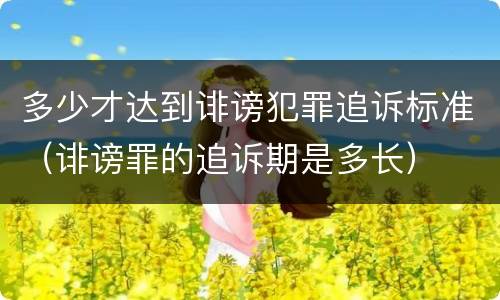 多少才达到诽谤犯罪追诉标准（诽谤罪的追诉期是多长）