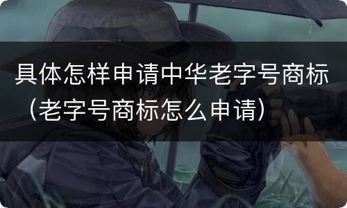 具体怎样申请中华老字号商标（老字号商标怎么申请）