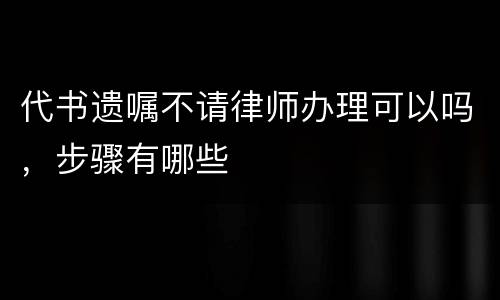 代书遗嘱不请律师办理可以吗，步骤有哪些