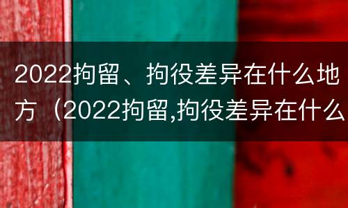 2022拘留、拘役差异在什么地方（2022拘留,拘役差异在什么地方查询）