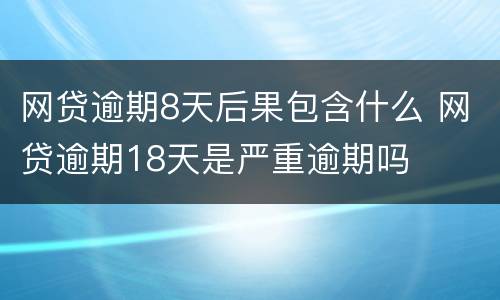 网贷逾期8天后果包含什么 网贷逾期18天是严重逾期吗