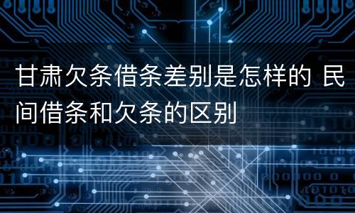 甘肃欠条借条差别是怎样的 民间借条和欠条的区别