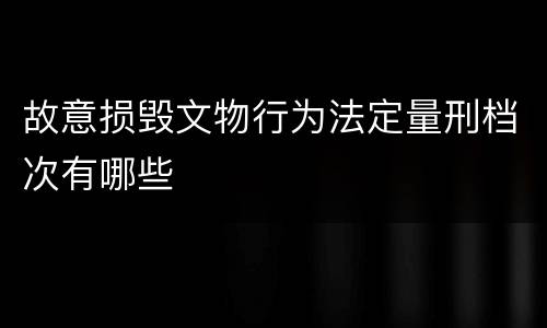 故意损毁文物行为法定量刑档次有哪些