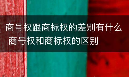 商号权跟商标权的差别有什么 商号权和商标权的区别