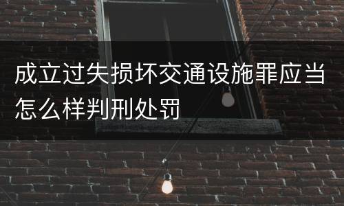 成立过失损坏交通设施罪应当怎么样判刑处罚