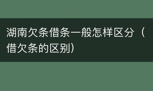 湖南欠条借条一般怎样区分（借欠条的区别）