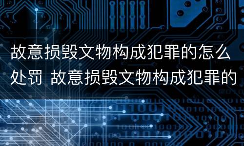 故意损毁文物构成犯罪的怎么处罚 故意损毁文物构成犯罪的怎么处罚呢