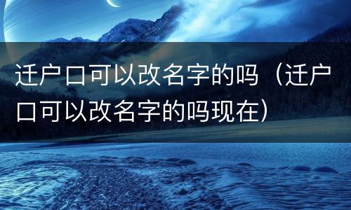 迁户口可以改名字的吗（迁户口可以改名字的吗现在）