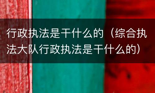 行政执法是干什么的（综合执法大队行政执法是干什么的）