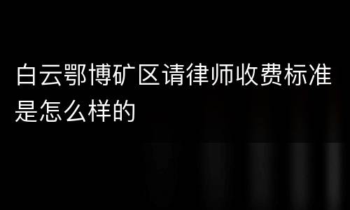 白云鄂博矿区请律师收费标准是怎么样的