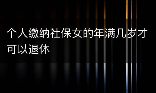 个人缴纳社保女的年满几岁才可以退休