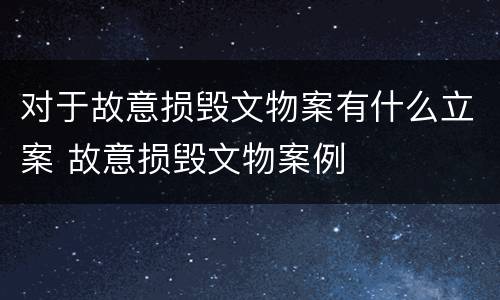 对于故意损毁文物案有什么立案 故意损毁文物案例
