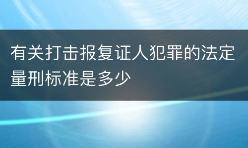 有关打击报复证人犯罪的法定量刑标准是多少