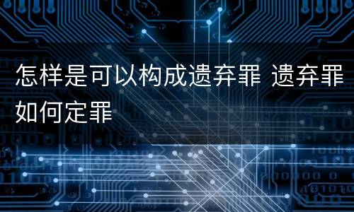 怎样是可以构成遗弃罪 遗弃罪如何定罪