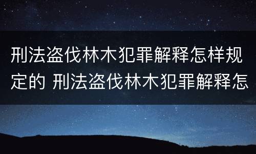 刑法盗伐林木犯罪解释怎样规定的 刑法盗伐林木犯罪解释怎样规定的呢