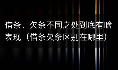 借条、欠条不同之处到底有啥表现（借条欠条区别在哪里）