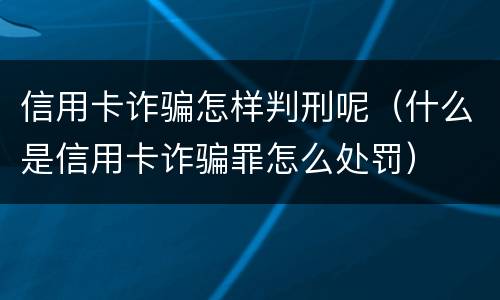 信用卡诈骗怎样判刑呢（什么是信用卡诈骗罪怎么处罚）