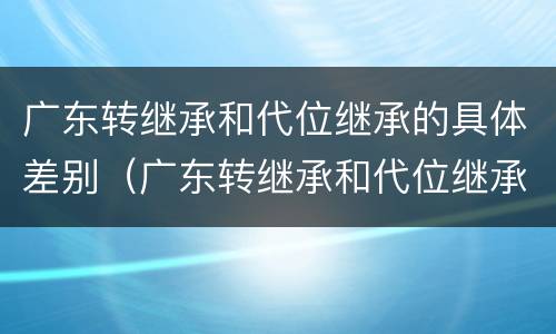广东转继承和代位继承的具体差别（广东转继承和代位继承的具体差别有哪些）