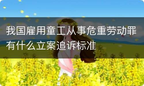 我国雇用童工从事危重劳动罪有什么立案追诉标准