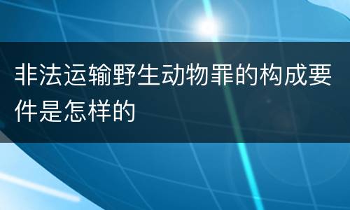 非法运输野生动物罪的构成要件是怎样的