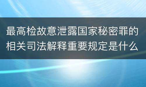 最高检故意泄露国家秘密罪的相关司法解释重要规定是什么
