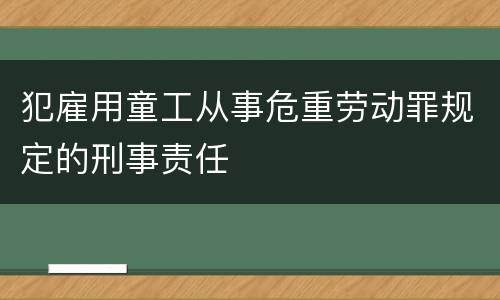 犯雇用童工从事危重劳动罪规定的刑事责任