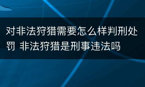 对非法狩猎需要怎么样判刑处罚 非法狩猎是刑事违法吗