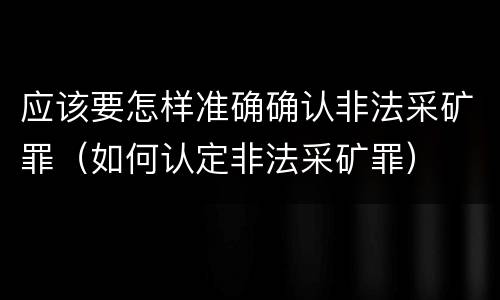 应该要怎样准确确认非法采矿罪（如何认定非法采矿罪）