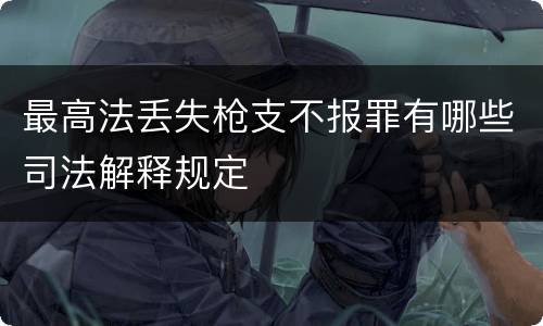最高法丢失枪支不报罪有哪些司法解释规定