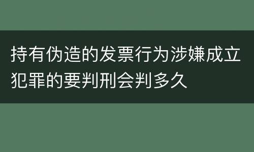 持有伪造的发票行为涉嫌成立犯罪的要判刑会判多久