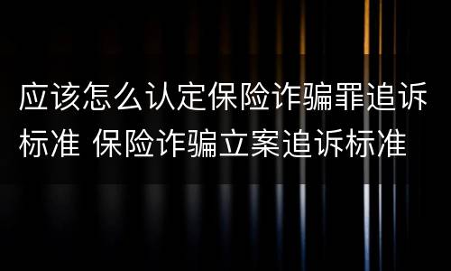 应该怎么认定保险诈骗罪追诉标准 保险诈骗立案追诉标准