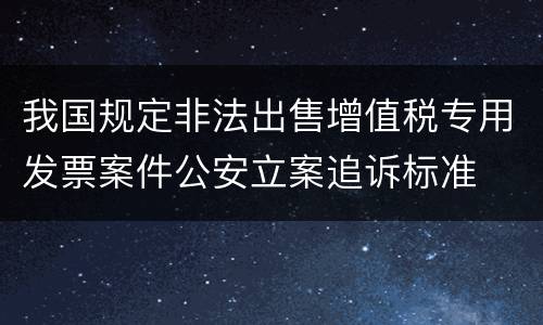我国规定非法出售增值税专用发票案件公安立案追诉标准