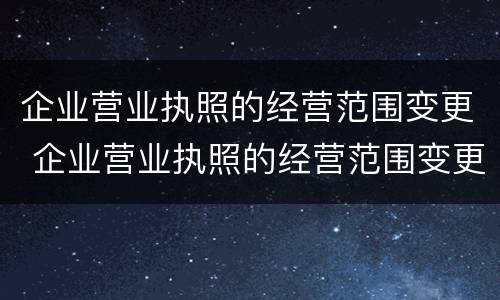 企业营业执照的经营范围变更 企业营业执照的经营范围变更需要多久