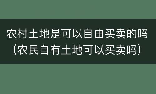 农村土地是可以自由买卖的吗（农民自有土地可以买卖吗）
