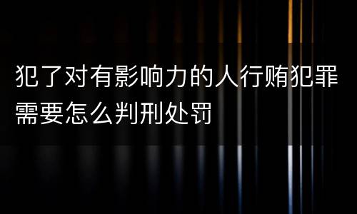 犯了对有影响力的人行贿犯罪需要怎么判刑处罚