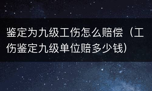 鉴定为九级工伤怎么赔偿（工伤鉴定九级单位赔多少钱）
