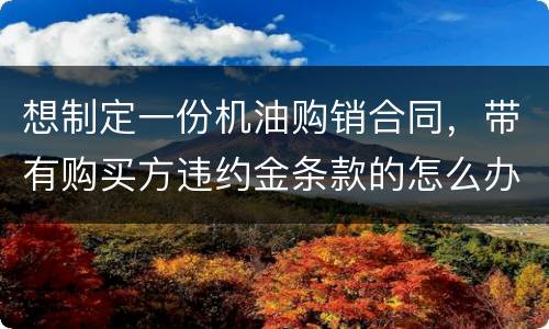想制定一份机油购销合同，带有购买方违约金条款的怎么办