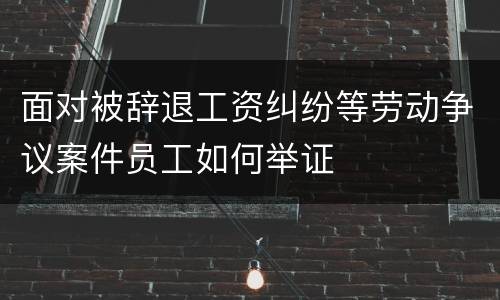 面对被辞退工资纠纷等劳动争议案件员工如何举证